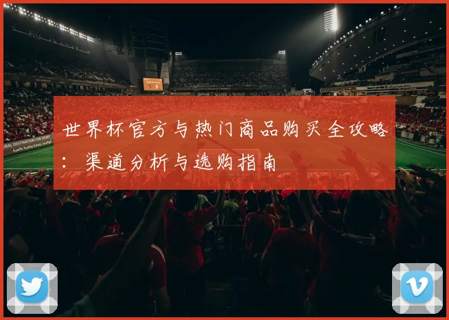 世界杯官方与热门商品购买全攻略：渠道分析与选购指南