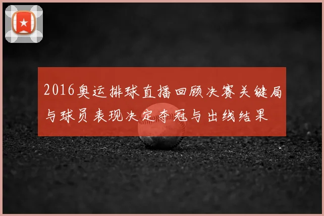 2016奥运排球直播回顾决赛关键局与球员表现决定夺冠与出线结果