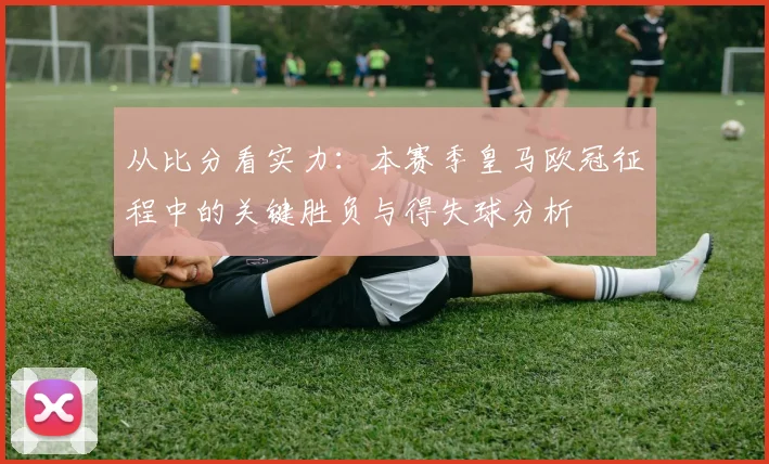 从比分看实力：本赛季皇马欧冠征程中的关键胜负与得失球分析
