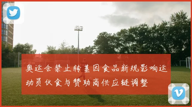 奥运会禁止转基因食品新规影响运动员伙食与赞助商供应链调整