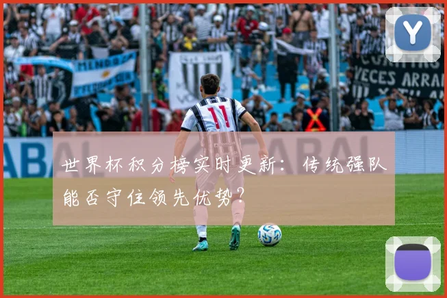世界杯积分榜实时更新：传统强队能否守住领先优势？