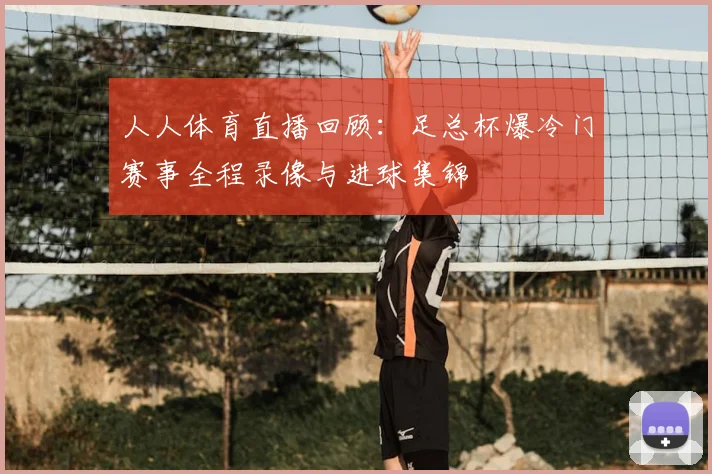 人人体育直播回顾：足总杯爆冷门赛事全程录像与进球集锦