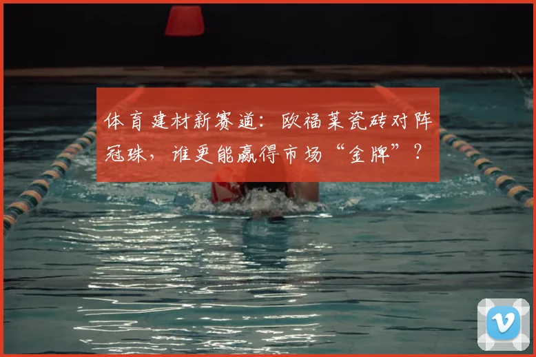体育建材新赛道:欧福莱瓷砖对阵冠珠,谁更能赢得市场“金牌”?