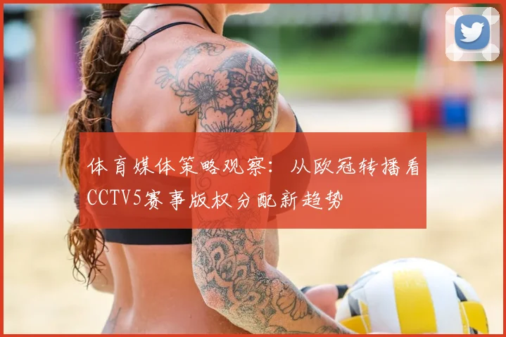 体育媒体策略观察:从欧冠转播看CCTV5赛事版权分配新趋势