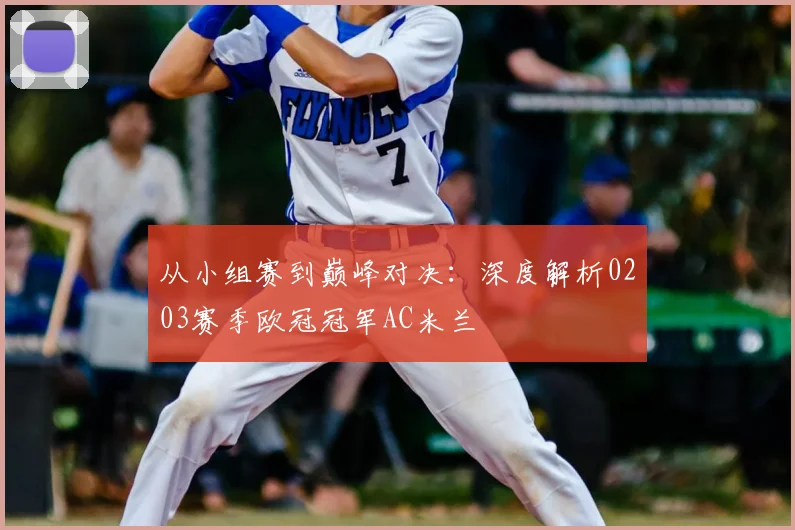 从小组赛到巅峰对决:深度解析0203赛季欧冠冠军AC米兰