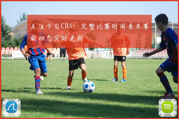 关注今日CBA:完整比赛时间表及赛前动态实时更新