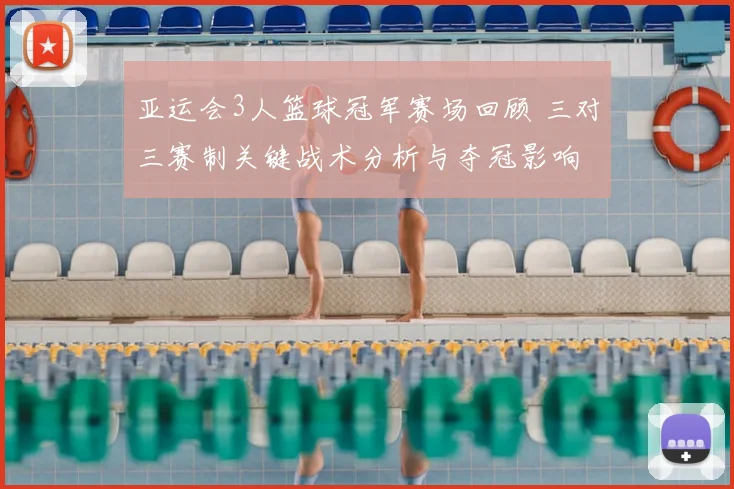 亚运会3人篮球冠军赛场回顾 三对三赛制关键战术分析与夺冠影响