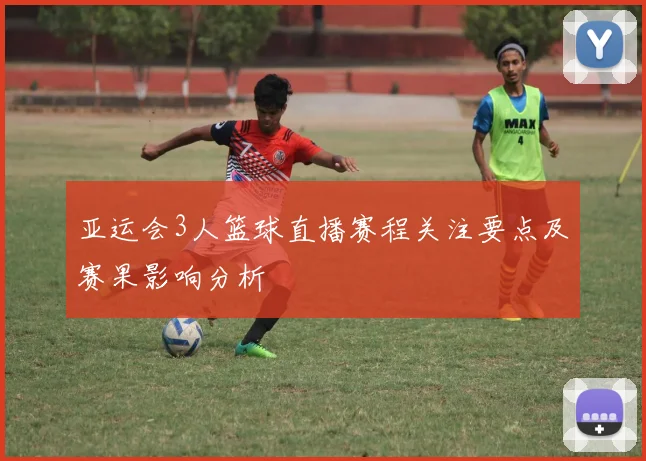 亚运会3人篮球直播赛程关注要点及赛果影响分析