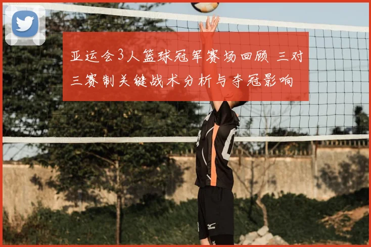 亚运会3人篮球冠军赛场回顾 三对三赛制关键战术分析与夺冠影响