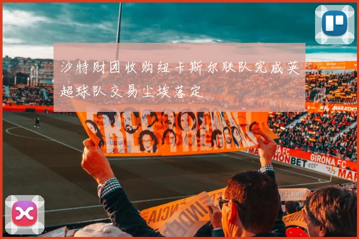 沙特财团收购纽卡斯尔联队完成英超球队交易尘埃落定