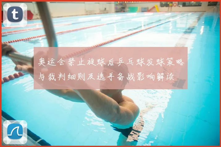 奥运会禁止旋球后乒乓球发球策略与裁判细则及选手备战影响解读