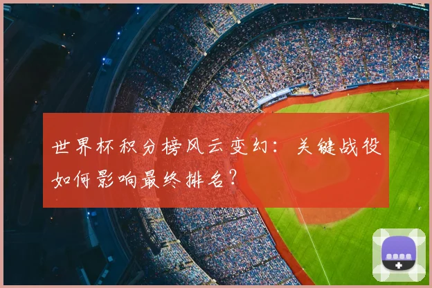 世界杯积分榜风云变幻：关键战役如何影响最终排名？