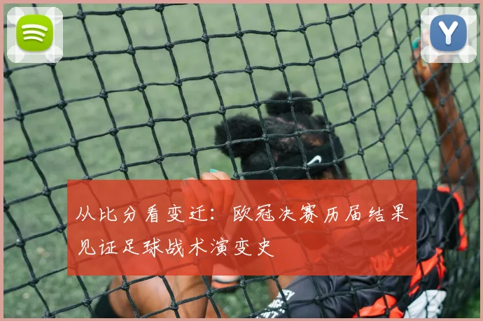 从比分看变迁：欧冠决赛历届结果见证足球战术演变史