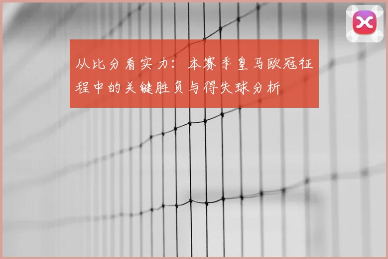 从比分看实力：本赛季皇马欧冠征程中的关键胜负与得失球分析