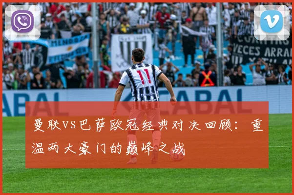 曼联vs巴萨欧冠经典对决回顾：重温两大豪门的巅峰之战