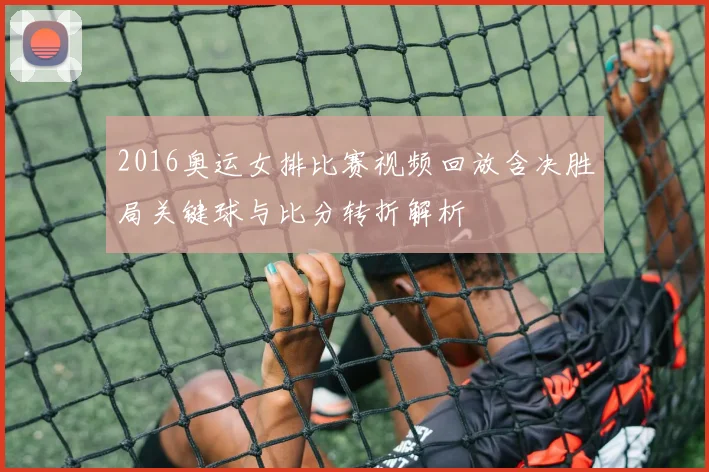 2016奥运女排比赛视频回放含决胜局关键球与比分转折解析