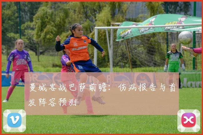 曼城客战巴萨前瞻：伤病报告与首发阵容预测