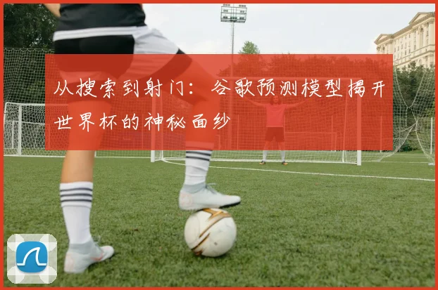 从搜索到射门：谷歌预测模型揭开世界杯的神秘面纱