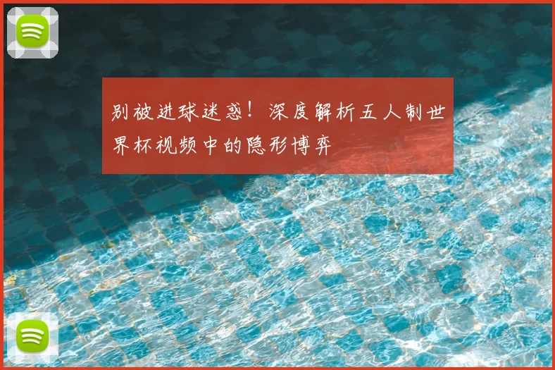 别被进球迷惑!深度解析五人制世界杯视频中的隐形博弈