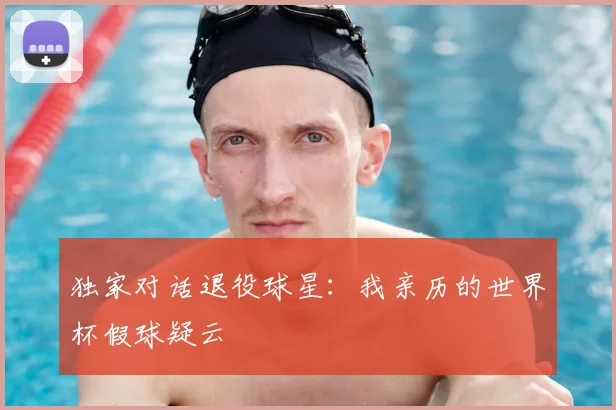 独家对话退役球星:我亲历的世界杯假球疑云