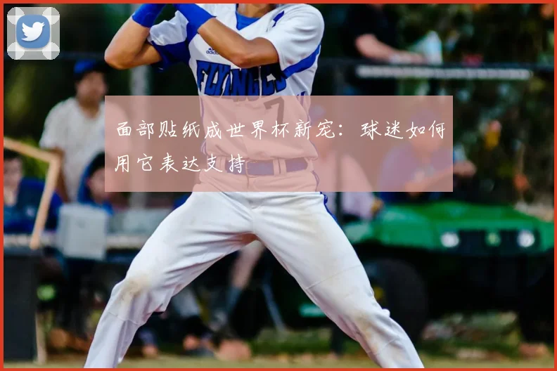 面部贴纸成世界杯新宠：球迷如何用它表达支持