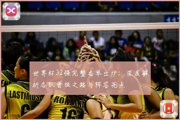 世界杯32强完整名单出炉：深度解析各队晋级之路与阵容亮点