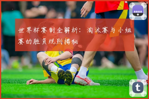 世界杯赛制全解析：淘汰赛与小组赛的胜负规则揭秘