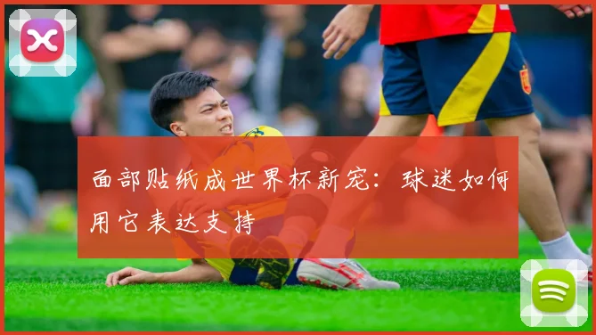 面部贴纸成世界杯新宠：球迷如何用它表达支持