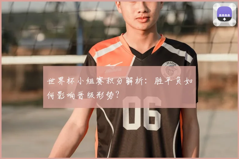 世界杯小组赛积分解析：胜平负如何影响晋级形势？