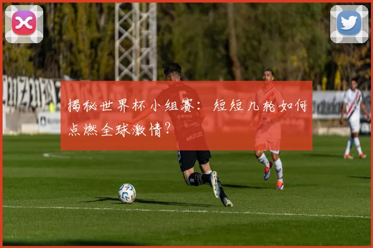 揭秘世界杯小组赛：短短几轮如何点燃全球激情？