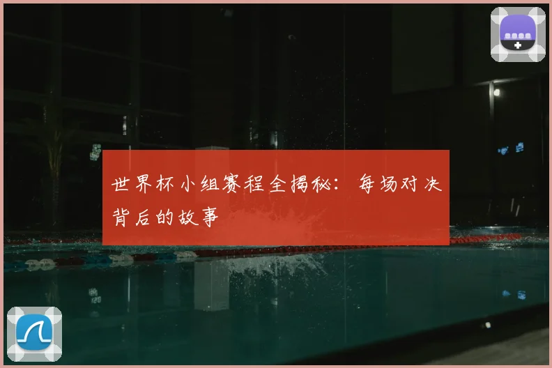 世界杯小组赛程全揭秘：每场对决背后的故事
