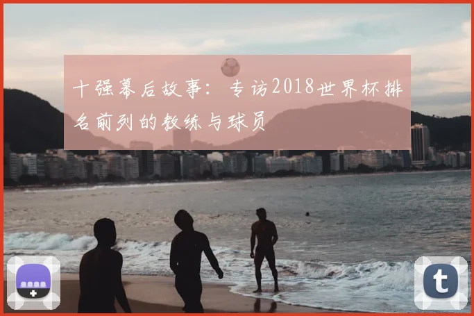 十强幕后故事:专访2018世界杯排名前列的教练与球员