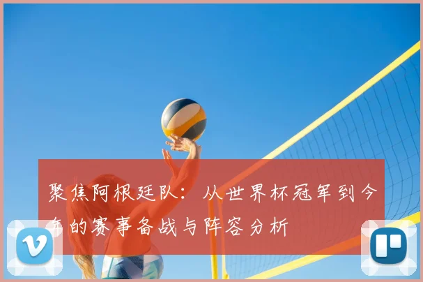 聚焦阿根廷队:从世界杯冠军到今年的赛事备战与阵容分析