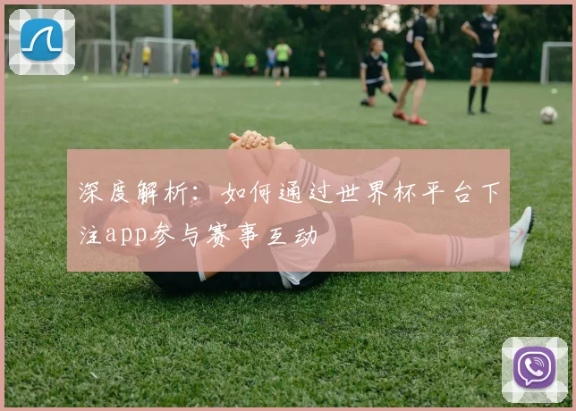 深度解析：如何通过世界杯平台下注app参与赛事互动