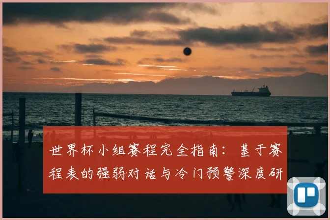 世界杯小组赛程完全指南：基于赛程表的强弱对话与冷门预警深度研究