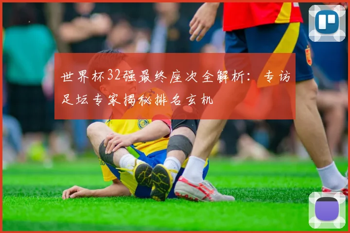 世界杯32强最终座次全解析：专访足坛专家揭秘排名玄机