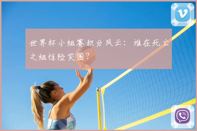 世界杯小组赛积分风云：谁在死亡之组惊险突围？