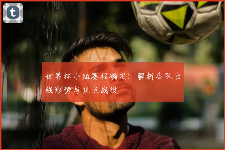 世界杯小组赛程确定：解析各队出线形势与焦点战役