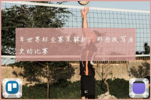 年世界杯全赛果解析:那些改写历史的比赛
