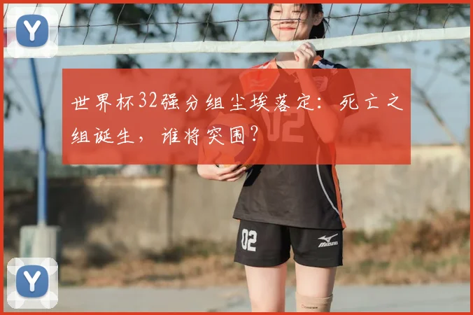 世界杯32强分组尘埃落定：死亡之组诞生，谁将突围？