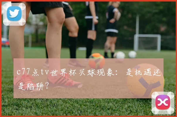 c77点tv世界杯买球现象:是机遇还是陷阱?