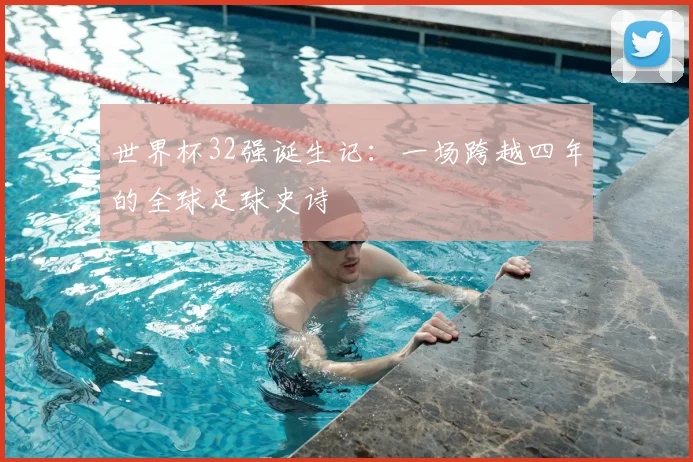 世界杯32强诞生记：一场跨越四年的全球足球史诗