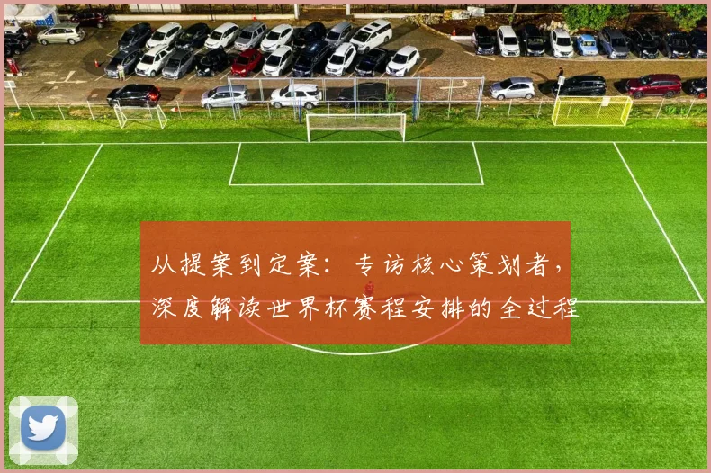从提案到定案：专访核心策划者，深度解读世界杯赛程安排的全过程