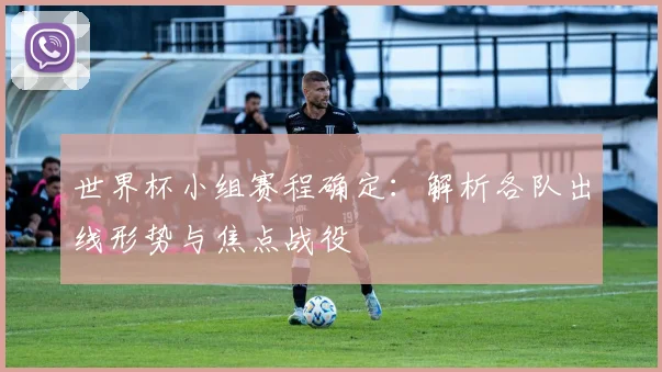 世界杯小组赛程确定：解析各队出线形势与焦点战役