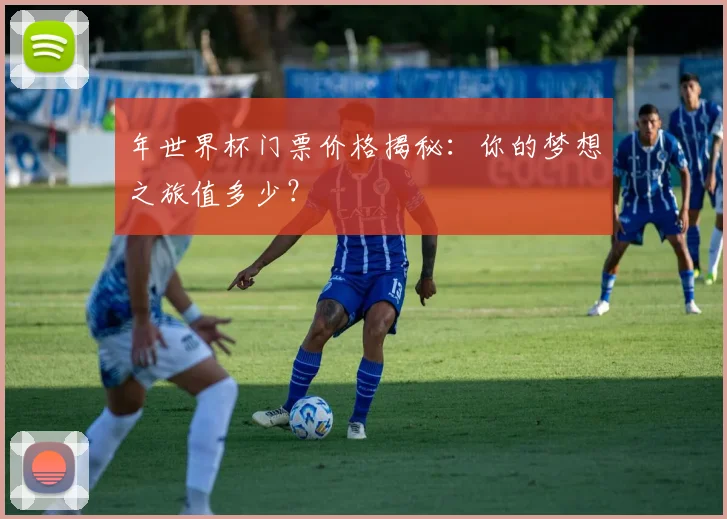年世界杯门票价格揭秘：你的梦想之旅值多少？