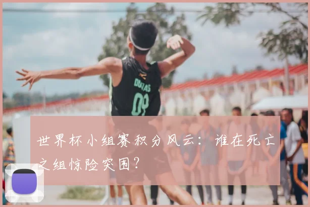 世界杯小组赛积分风云：谁在死亡之组惊险突围？
