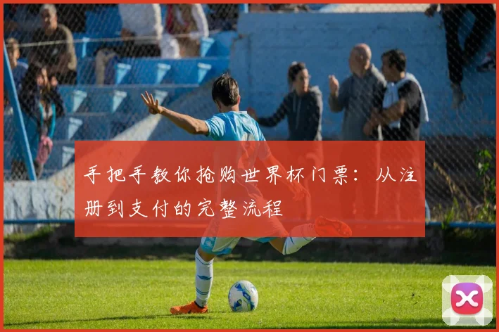 手把手教你抢购世界杯门票:从注册到支付的完整流程