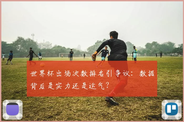 世界杯出场次数排名引争议:数据背后是实力还是运气?