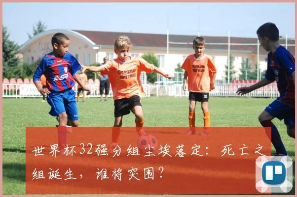 世界杯32强分组尘埃落定：死亡之组诞生，谁将突围？