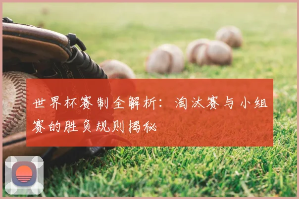 世界杯赛制全解析：淘汰赛与小组赛的胜负规则揭秘